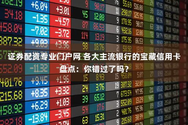证券配资专业门户网 各大主流银行的宝藏信用卡盘点：你错过了吗？