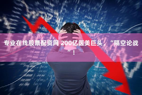 专业在线股票配资网 200亿医美巨头，“隔空论战”！