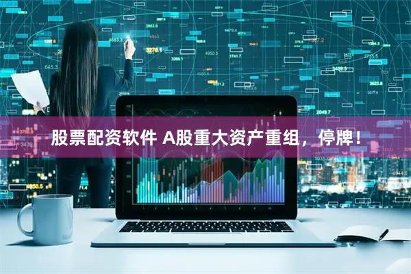 股票配资软件 A股重大资产重组，停牌！