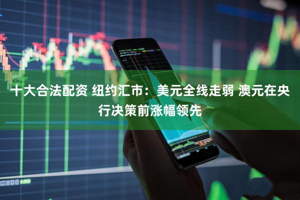 十大合法配资 纽约汇市：美元全线走弱 澳元在央行决策前涨幅领先