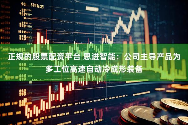 正规的股票配资平台 思进智能：公司主导产品为多工位高速自动冷成形装备