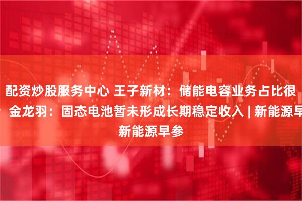 配资炒股服务中心 王子新材：储能电容业务占比很小；金龙羽：固态电池暂未形成长期稳定收入 | 新能源早参