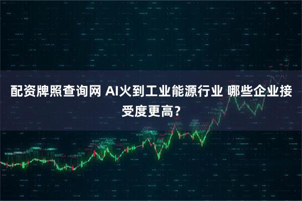 配资牌照查询网 AI火到工业能源行业 哪些企业接受度更高？