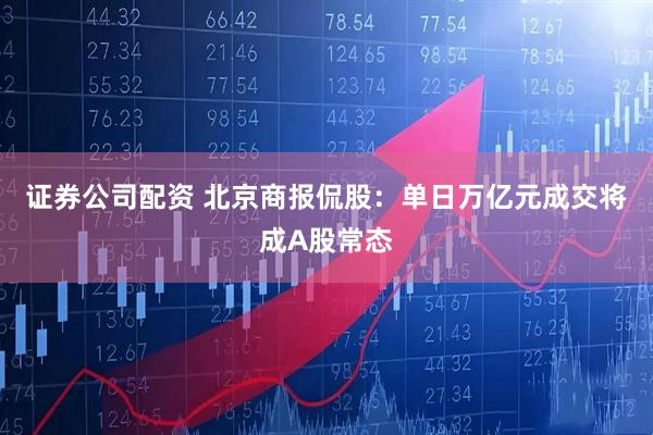 证券公司配资 北京商报侃股：单日万亿元成交将成A股常态