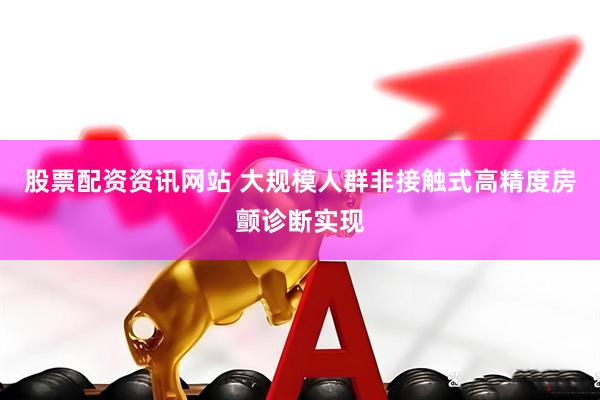 股票配资资讯网站 大规模人群非接触式高精度房颤诊断实现