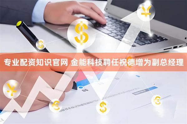专业配资知识官网 金能科技聘任祝德增为副总经理