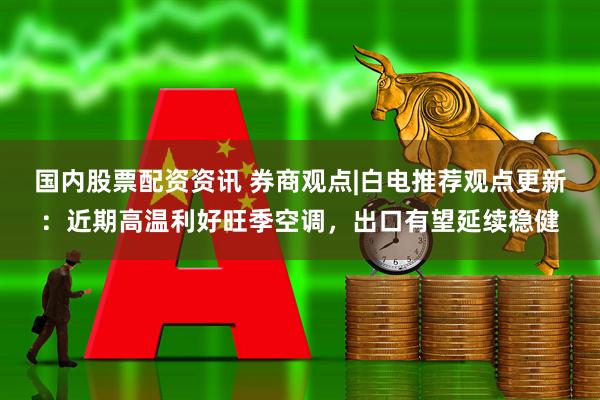 国内股票配资资讯 券商观点|白电推荐观点更新：近期高温利好旺季空调，出口有望延续稳健