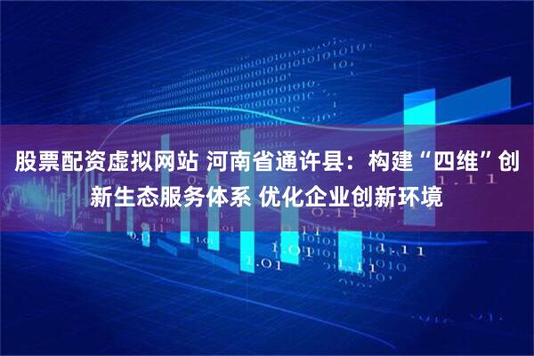 股票配资虚拟网站 河南省通许县：构建“四维”创新生态服务体系 优化企业创新环境