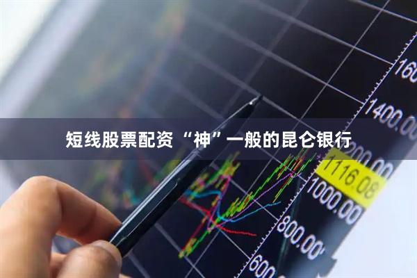 短线股票配资 “神”一般的昆仑银行