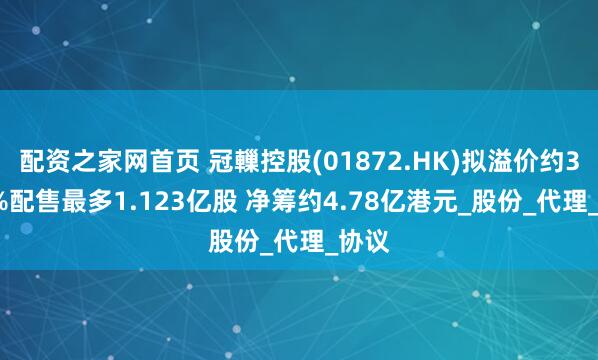 配资之家网首页 冠轈控股(01872.HK)拟溢价约3.37%配售最多1.123亿股 净筹约4.78亿港元_股份_代理_协议
