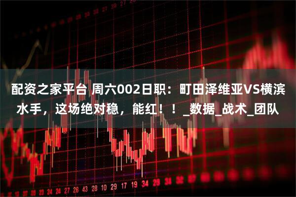 配资之家平台 周六002日职：町田泽维亚VS横滨水手，这场绝对稳，能红！！_数据_战术_团队