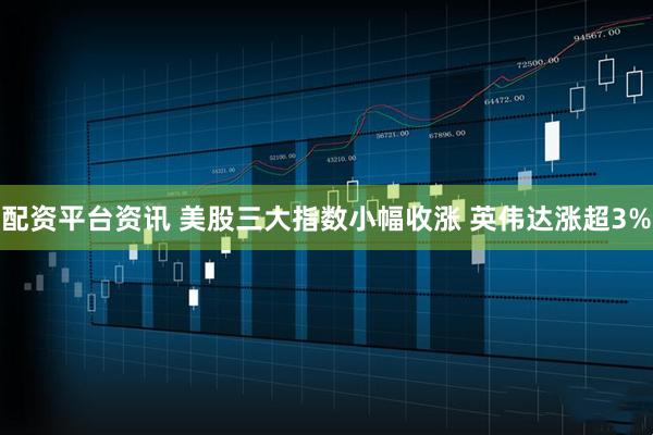 配资平台资讯 美股三大指数小幅收涨 英伟达涨超3%