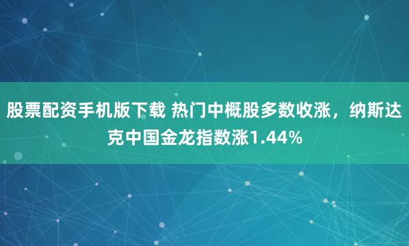 股票配资手机版下载 热门中概股多数收涨，纳斯达克中国金龙指数涨1.44%