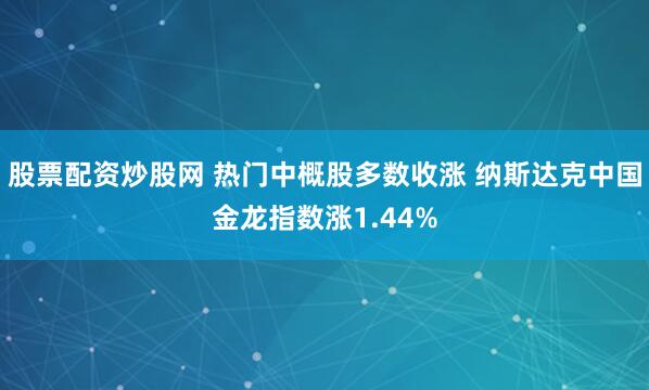 股票配资炒股网 热门中概股多数收涨 纳斯达克中国金龙指数涨1.44%