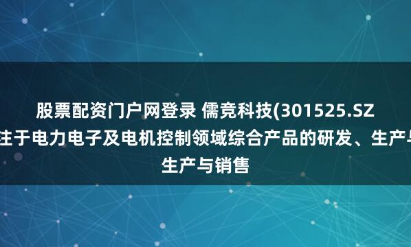 股票配资门户网登录 儒竞科技(301525.SZ)：专注于电力电子及电机控制领域综合产品的研发、生产与销售