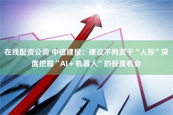 在线配资公司 中信建投：建议不拘泥于“人形”深度挖掘“AI＋机器人”的投资机会