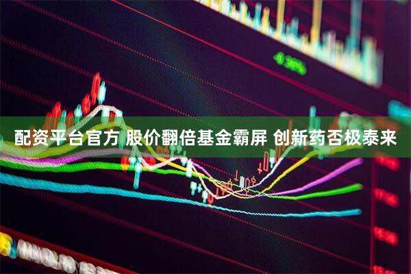 配资平台官方 股价翻倍基金霸屏 创新药否极泰来