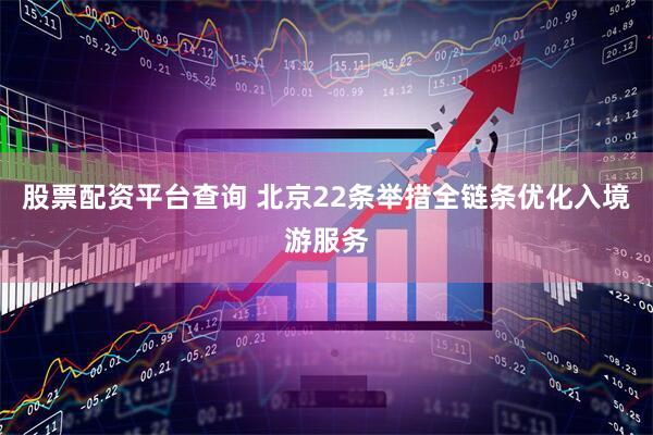 股票配资平台查询 北京22条举措全链条优化入境游服务