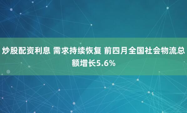 炒股配资利息 需求持续恢复 前四月全国社会物流总额增长5.6%