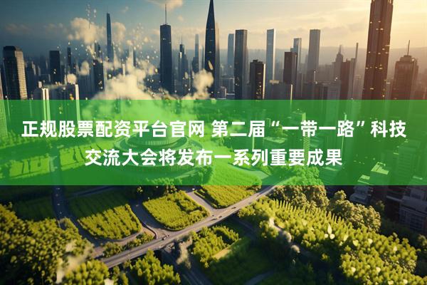 正规股票配资平台官网 第二届“一带一路”科技交流大会将发布一系列重要成果