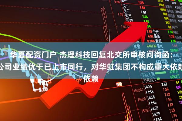 华夏配资门户 杰理科技回复北交所审核问询函：公司业绩优于已上市同行，对华虹集团不构成重大依赖