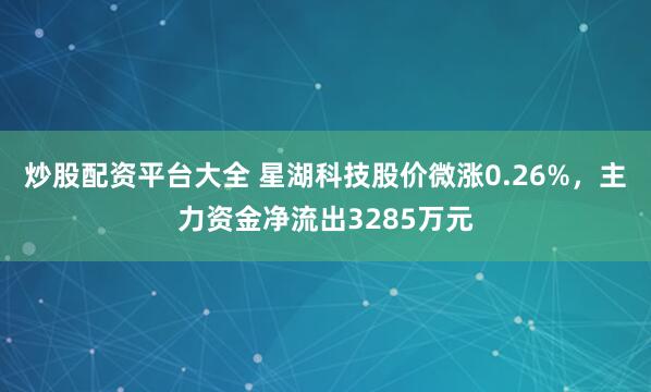 炒股配资平台大全 星湖科技股价微涨0.26%，主力资金净流出3285万元