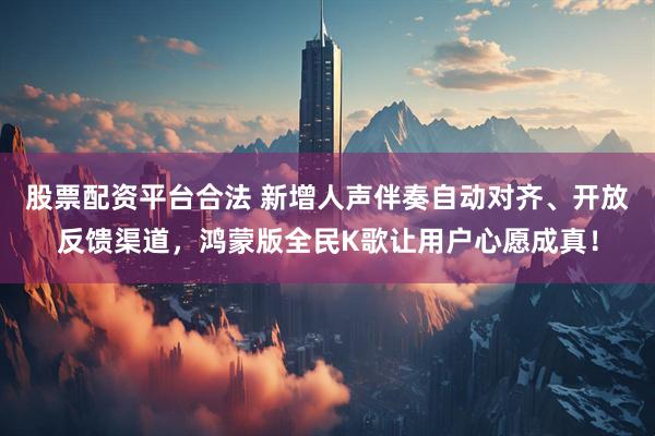 股票配资平台合法 新增人声伴奏自动对齐、开放反馈渠道，鸿蒙版全民K歌让用户心愿成真！