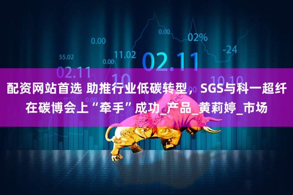 配资网站首选 助推行业低碳转型，SGS与科一超纤在碳博会上“牵手”成功_产品_黄莉婷_市场