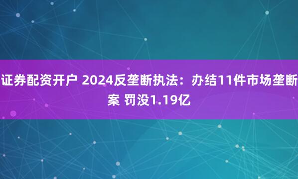 证券配资开户 2024反垄断执法：办结11件市场垄断案 罚没1.19亿