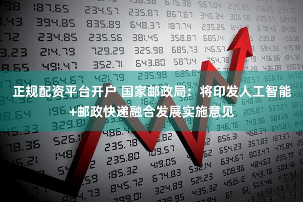 正规配资平台开户 国家邮政局：将印发人工智能+邮政快递融合发展实施意见