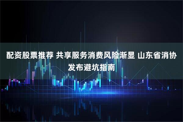 配资股票推荐 共享服务消费风险渐显 山东省消协发布避坑指南