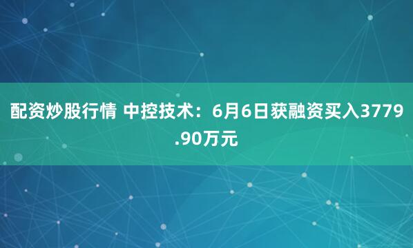 配资炒股行情 中控技术：6月6日获融资买入3779.90万元