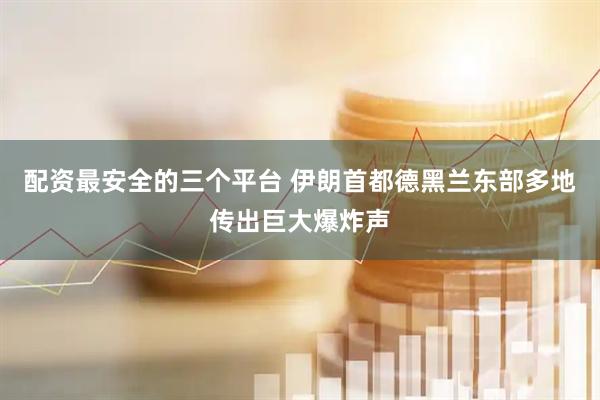 配资最安全的三个平台 伊朗首都德黑兰东部多地传出巨大爆炸声