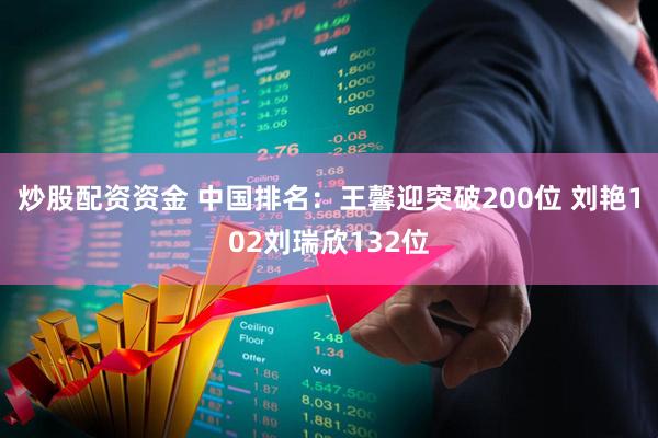 炒股配资资金 中国排名：王馨迎突破200位 刘艳102刘瑞欣132位