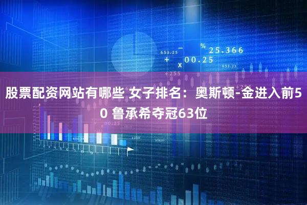 股票配资网站有哪些 女子排名：奥斯顿-金进入前50 鲁承希夺冠63位