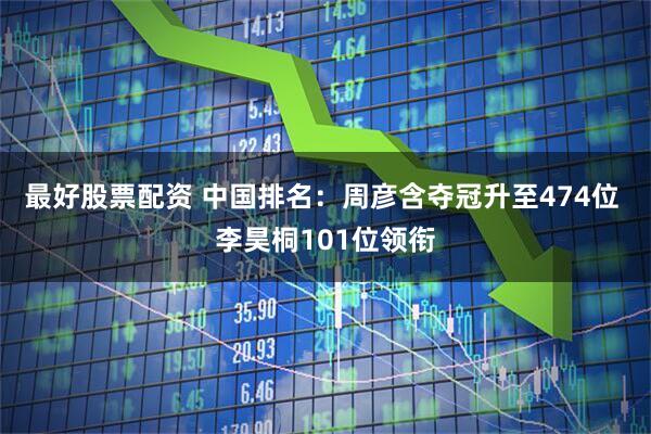 最好股票配资 中国排名：周彦含夺冠升至474位 李昊桐101位领衔