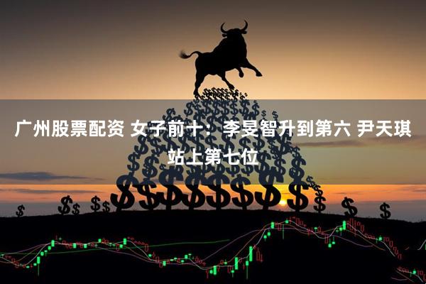 广州股票配资 女子前十：李旻智升到第六 尹天琪站上第七位