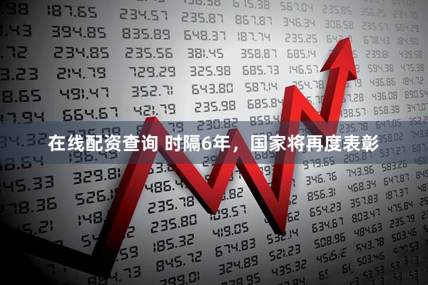 在线配资查询 时隔6年，国家将再度表彰