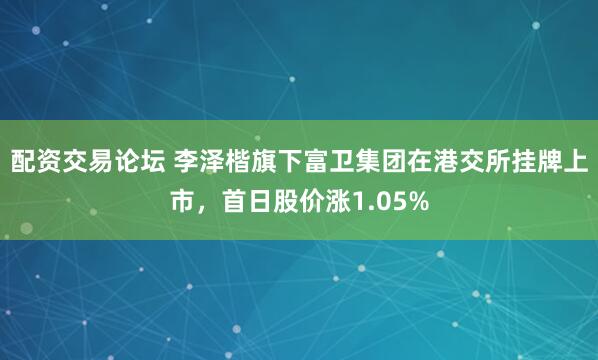 配资交易论坛 李泽楷旗下富卫集团在港交所挂牌上市，首日股价涨1.05%