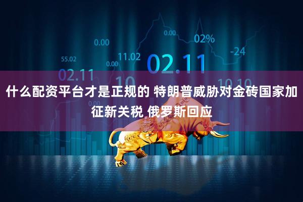 什么配资平台才是正规的 特朗普威胁对金砖国家加征新关税 俄罗斯回应