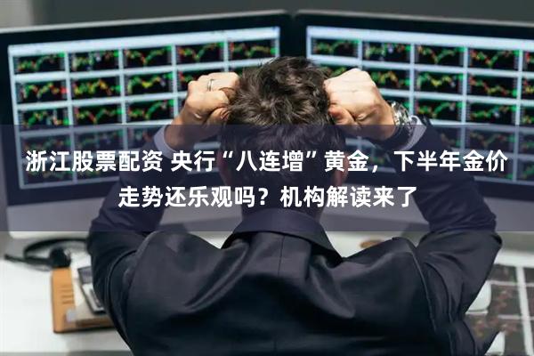 浙江股票配资 央行“八连增”黄金，下半年金价走势还乐观吗？机构解读来了
