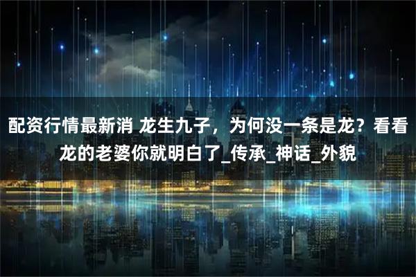 配资行情最新消 龙生九子，为何没一条是龙？看看龙的老婆你就明白了_传承_神话_外貌