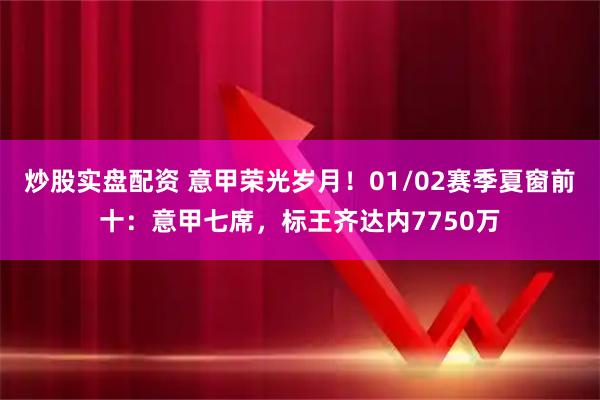 炒股实盘配资 意甲荣光岁月！01/02赛季夏窗前十：意甲七席，标王齐达内7750万