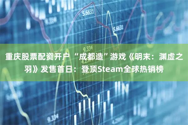 重庆股票配资开户 “成都造”游戏《明末：渊虚之羽》发售首日：登顶Steam全球热销榜
