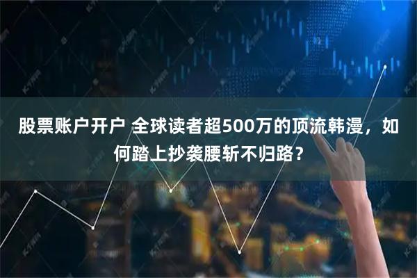 股票账户开户 全球读者超500万的顶流韩漫，如何踏上抄袭腰斩不归路？