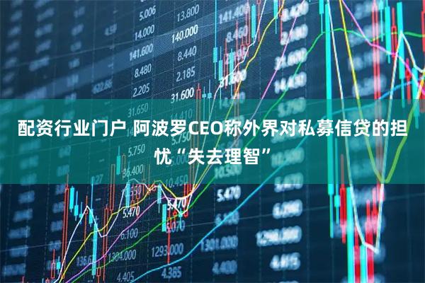 配资行业门户 阿波罗CEO称外界对私募信贷的担忧“失去理智”