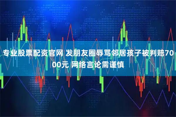 专业股票配资官网 发朋友圈辱骂邻居孩子被判赔7000元 网络言论需谨慎