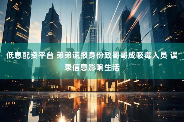 低息配资平台 弟弟谎报身份致哥哥成吸毒人员 误录信息影响生活