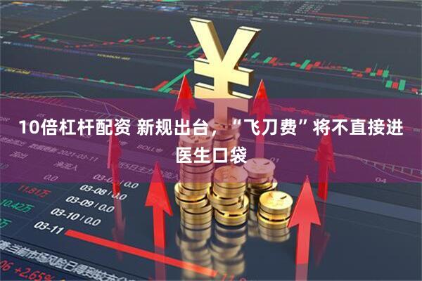 10倍杠杆配资 新规出台，“飞刀费”将不直接进医生口袋
