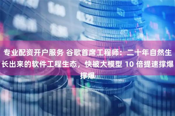 专业配资开户服务 谷歌首席工程师：二十年自然生长出来的软件工程生态，快被大模型 10 倍提速撑爆
